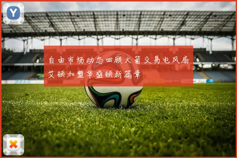 自由市场动态回顾火箭交易电风扇艾顿加盟华盛顿新篇章