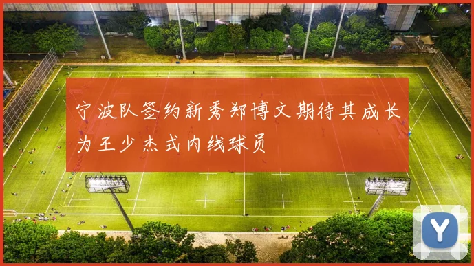 宁波队签约新秀郑博文期待其成长为王少杰式内线球员