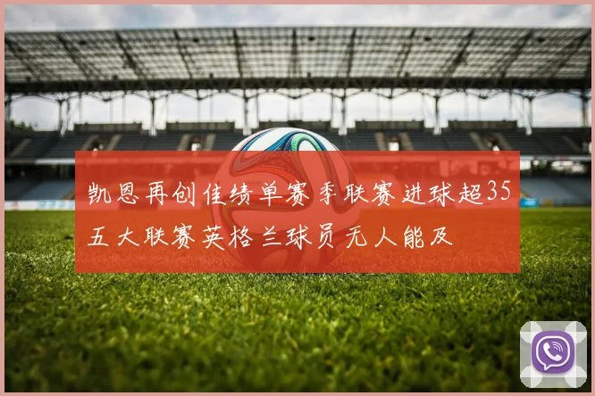 凯恩再创佳绩单赛季联赛进球超35五大联赛英格兰球员无人能及