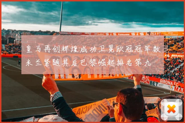 皇马再创辉煌成功卫冕欧冠冠军数米兰紧随其后巴黎崛起排名第九