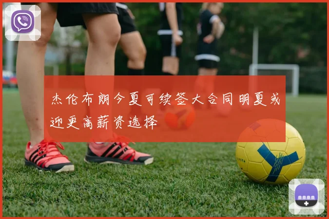 杰伦布朗今夏可续签大合同明夏或迎更高薪资选择