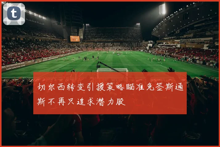 切尔西转变引援策略瞄准免签斯通斯不再只追求潜力股