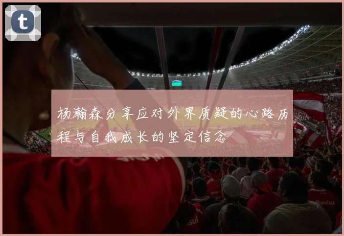 杨瀚森分享应对外界质疑的心路历程与自我成长的坚定信念