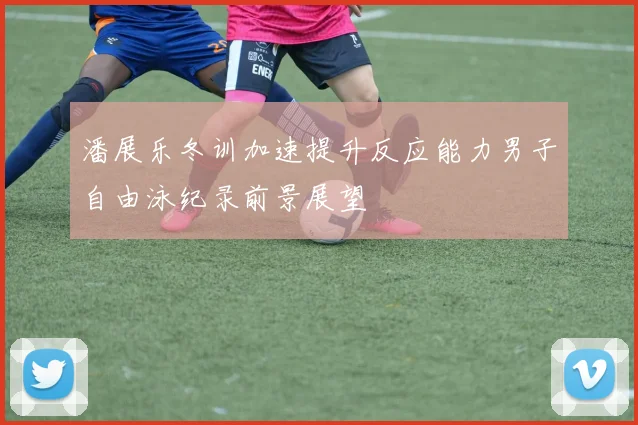 潘展乐冬训加速提升反应能力男子自由泳纪录前景展望