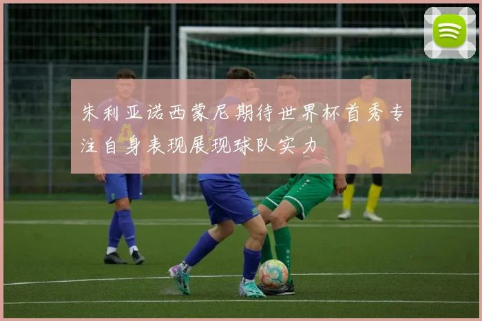 朱利亚诺西蒙尼期待世界杯首秀专注自身表现展现球队实力