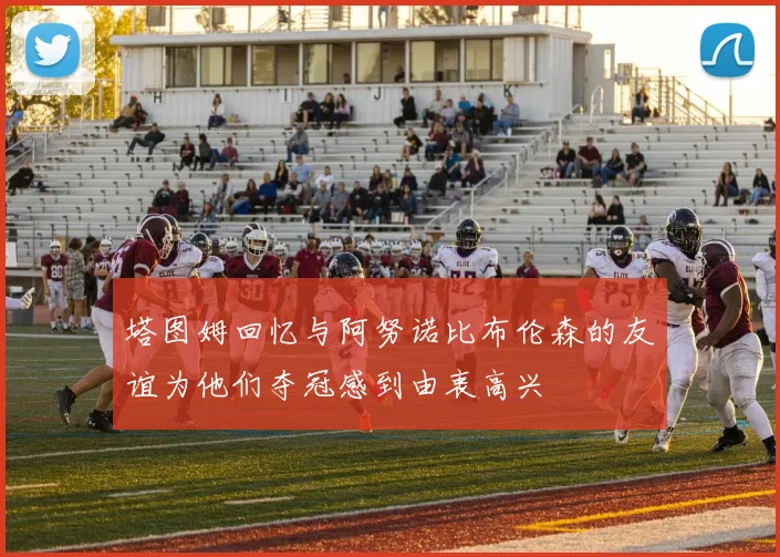 塔图姆回忆与阿努诺比布伦森的友谊为他们夺冠感到由衷高兴