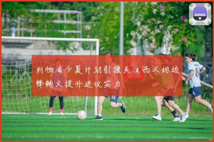 利物浦今夏计划引援关注西汉姆边锋鲍文提升进攻实力
