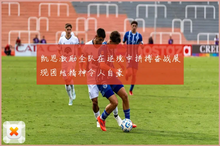 凯恩激励全队在逆境中拼搏奋战展现团结精神令人自豪