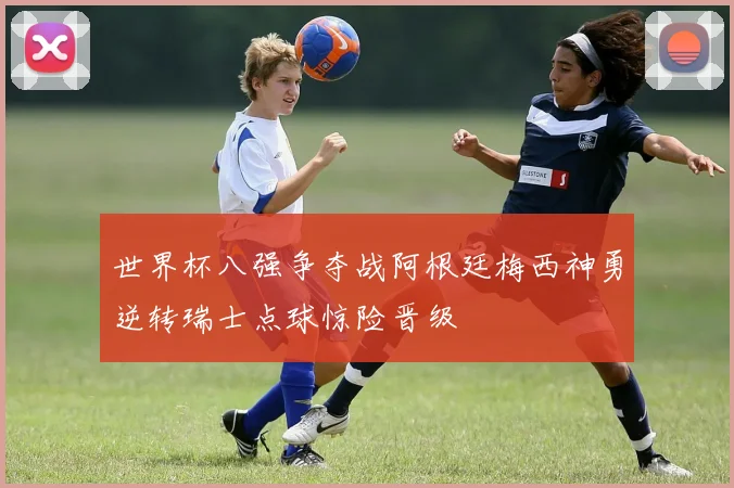 世界杯八强争夺战阿根廷梅西神勇逆转瑞士点球惊险晋级