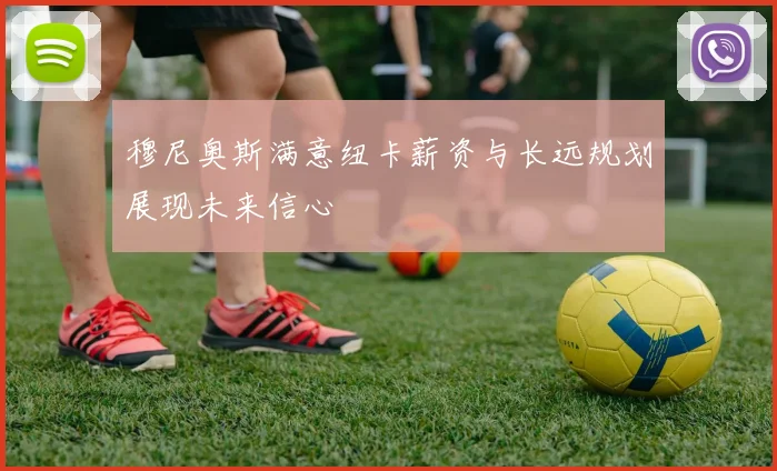 穆尼奥斯满意纽卡薪资与长远规划展现未来信心