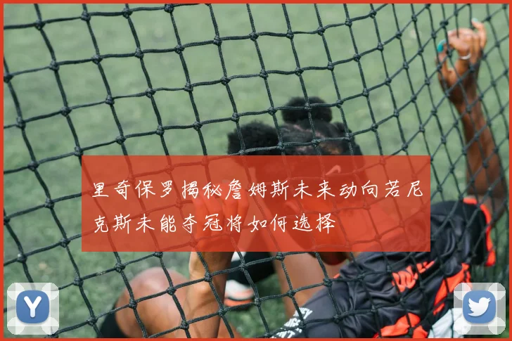 里奇保罗揭秘詹姆斯未来动向若尼克斯未能夺冠将如何选择