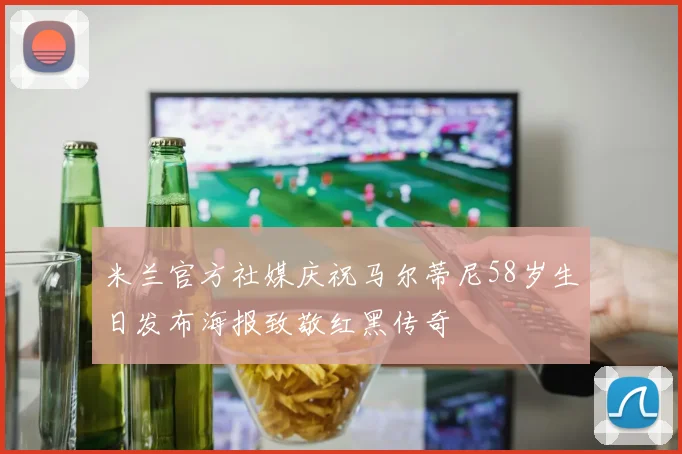 米兰官方社媒庆祝马尔蒂尼58岁生日发布海报致敬红黑传奇