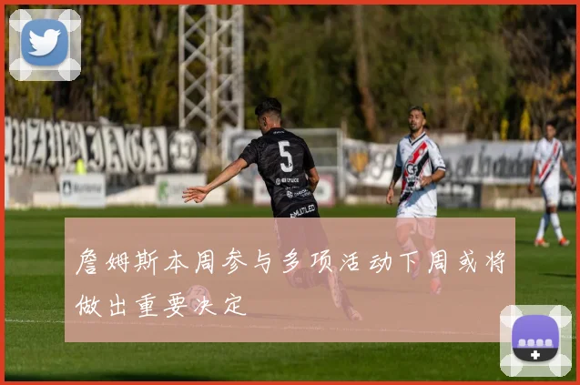 詹姆斯本周参与多项活动下周或将做出重要决定