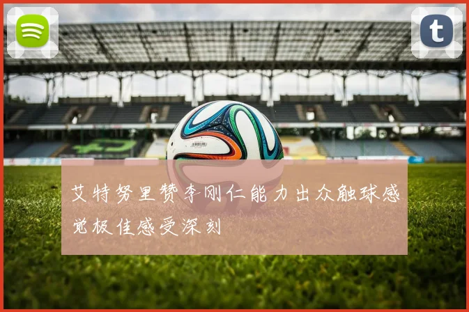艾特努里赞李刚仁能力出众触球感觉极佳感受深刻
