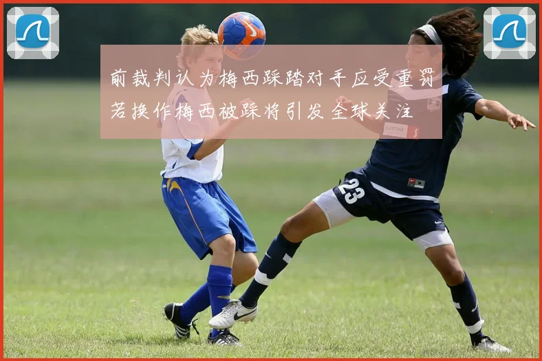 前裁判认为梅西踩踏对手应受重罚若换作梅西被踩将引发全球关注