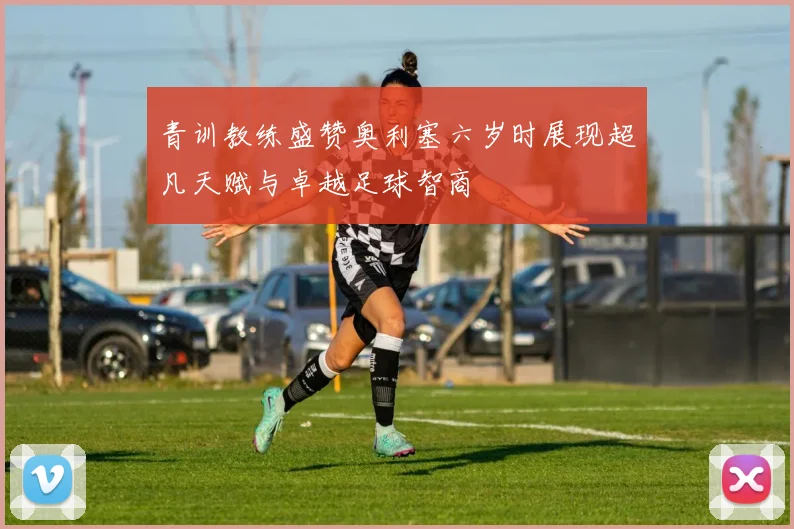 青训教练盛赞奥利塞六岁时展现超凡天赋与卓越足球智商