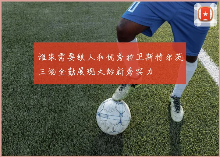 谁家需要铁人和优秀控卫斯特尔茨三场全勤展现大龄新秀实力