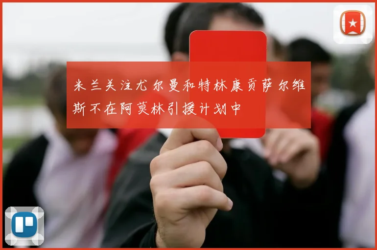 米兰关注尤尔曼和特林康贡萨尔维斯不在阿莫林引援计划中