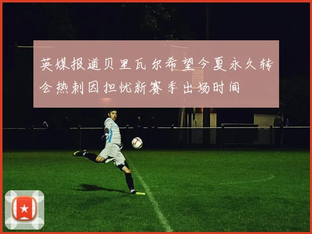英媒报道贝里瓦尔希望今夏永久转会热刺因担忧新赛季出场时间