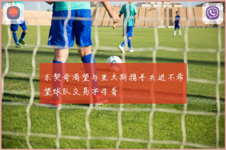 东契奇渴望与里夫斯携手共进不希望球队交易字母哥