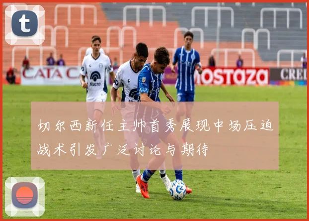 切尔西新任主帅首秀展现中场压迫战术引发广泛讨论与期待