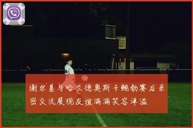 谢尔基与哈兰德奥斯卡鲍勃赛后亲密交流展现友谊满满笑容洋溢