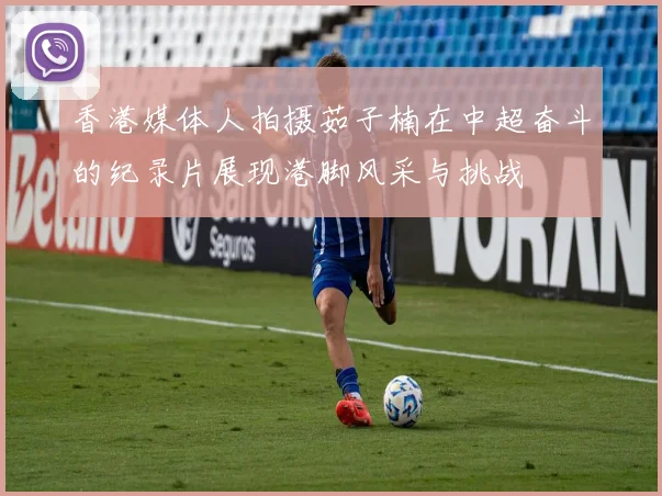 香港媒体人拍摄茹子楠在中超奋斗的纪录片展现港脚风采与挑战