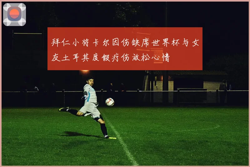 拜仁小将卡尔因伤缺席世界杯与女友土耳其度假疗伤放松心情