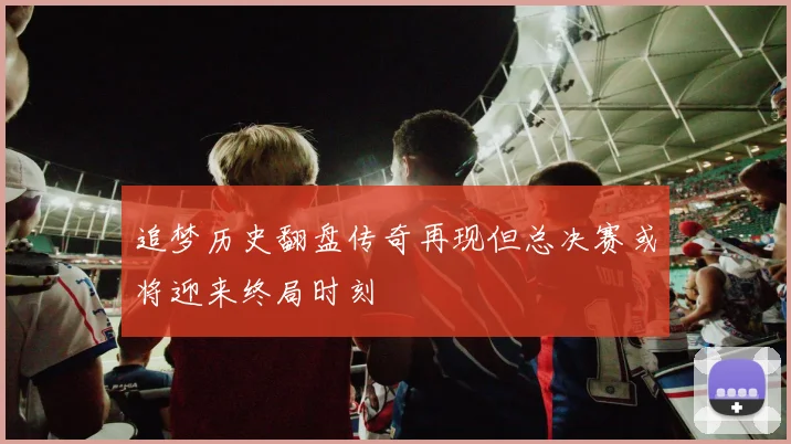 追梦历史翻盘传奇再现但总决赛或将迎来终局时刻