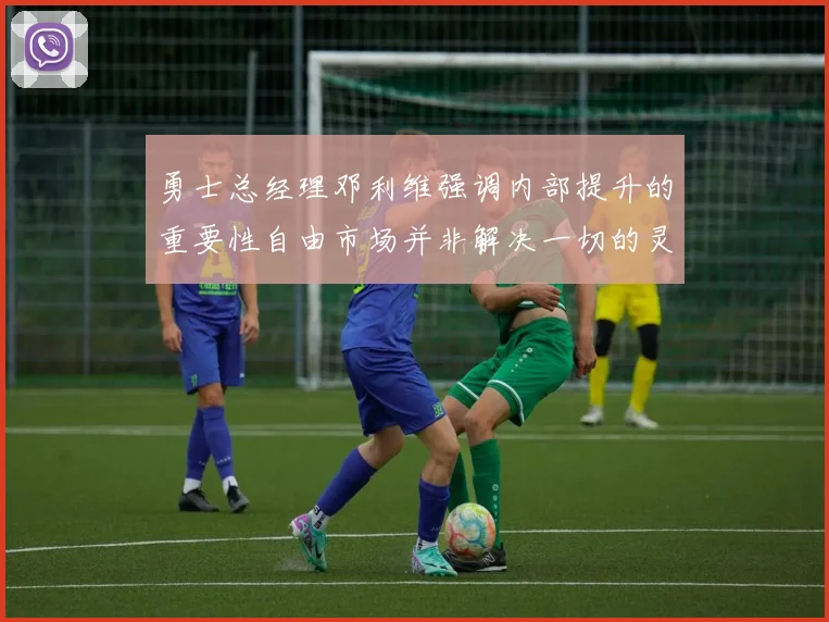 勇士总经理邓利维强调内部提升的重要性自由市场并非解决一切的灵丹妙药