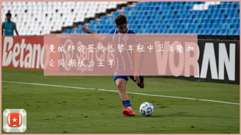 曼城即将签约巴黎年轻中卫马隆加合同期限为五年